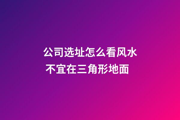 公司选址怎么看风水 不宜在三角形地面